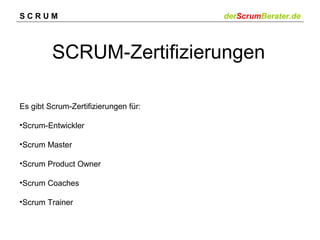 SCRUM

derScrumBerater.de

SCRUM-Zertifizierungen
Es gibt Scrum-Zertifizierungen für:
•Scrum-Entwickler
•Scrum Master
•Scrum Product Owner
•Scrum Coaches
•Scrum Trainer

 