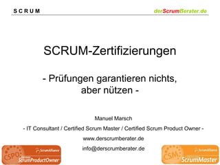 SCRUM

derScrumBerater.de

SCRUM-Zertifizierungen
- Prüfungen garantieren nichts,
aber nützen Manuel Marsch
- IT Consultant / Certified Scrum Master / Certified Scrum Product Owner www.derscrumberater.de
info@derscrumberater.de

 