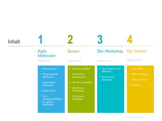 2CC BY Tilman Moser
+  Was ist agil?
+  Prognostische
Methoden
+  Empirische
Methoden
+  Agile Werte
+  Von
‚leichtgewichtigen‘
zu ‚agilen‘
Methoden
+  Scrum in Zahlen
+  Das Scrum
Framework
+  Die Scrum Rollen
+  Die Scrum
Ereignisse
+  Die Scrum
Artefakte
+  Ein Projekt in 90
Minuten
+  Scrum zum
Anfassen
+  jumo dojo
+  Marco Juliano
+  Tilman Moser
+  Und du...
 Agile
Methoden
 Seiten 3-8
 Scrum
 Seiten 9-14
 Der Workshop
 Seiten 15-17
 Die Trainer
 Seiten 18-22
1 2 3 4Inhalt
 