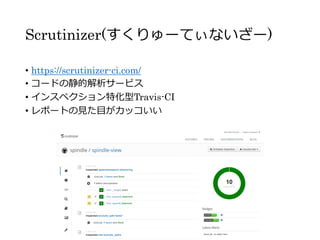 Scrutinizer(すくりゅーてぃないざー)
• https://scrutinizer-ci.com/
• コードの静的解析サービス
• インスペクション特化型Travis-CI
• レポートの見た目がカッコいい
 