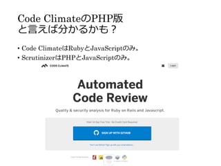 Code ClimateのPHP版
と言えば分かるかも？
• Code ClimateはRubyとJavaScriptのみ。
• ScrutinizerはPHPとJavaScriptのみ。
 