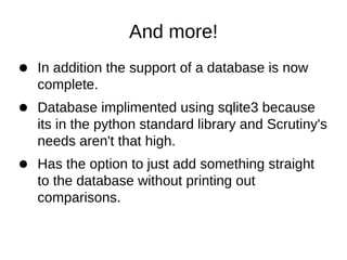 And more!
In addition the support of a database is now
complete.
Database implimented using sqlite3 because
its in the python standard library and Scrutiny's
needs aren't that high.
Has the option to just add something straight
to the database without printing out
comparisons.
 