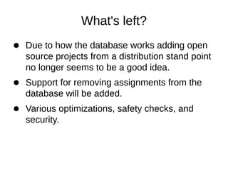 What's left?
Due to how the database works adding open
source projects from a distribution stand point
no longer seems to be a good idea.
Support for removing assignments from the
database will be added.
Various optimizations, safety checks, and
security.
 