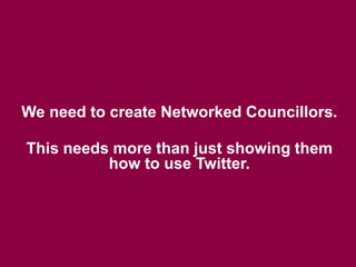 We need to create Networked Councillors.
This needs more than just showing them
how to use Twitter.
 