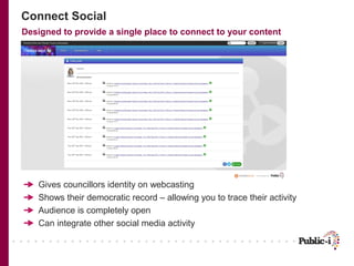 Connect Social
Designed to provide a single place to connect to your content

Gives councillors identity on webcasting
Shows their democratic record – allowing you to trace their activity
Audience is completely open
Can integrate other social media activity

 