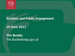 Scrutiny and Public Engagement

15 June 2012

Tim Buckle
Tim.Buckle@wlga.gov.uk
 