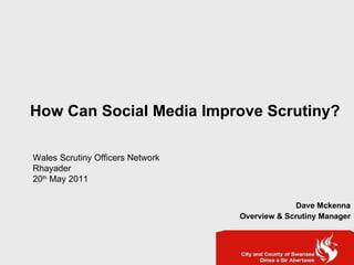 How Can Social Media Improve Scrutiny? Dave Mckenna Overview & Scrutiny Manager Wales Scrutiny Officers Network  Rhayader  20 th  May 2011 