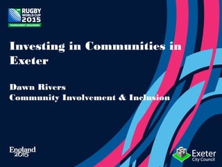 Investing in Communities in
Exeter
Dawn Rivers
Community Involvement & Inclusion
 