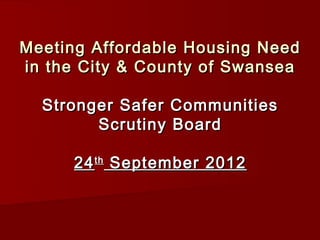 Meeting Affordable Housing Need
in the City & County of Swansea

  Stronger Safer Communities
        Scrutiny Board

      24 th September 2012
 
