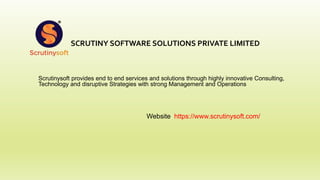 SCRUTINY SOFTWARE SOLUTIONS PRIVATE LIMITED
Scrutinysoft provides end to end services and solutions through highly innovative Consulting,
Technology and disruptive Strategies with strong Management and Operations
Website: https://www.scrutinysoft.com/
 