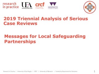 2019 Triennial Analysis of Serious
Case Reviews
1
Messages for Local Safeguarding
Partnerships
 
