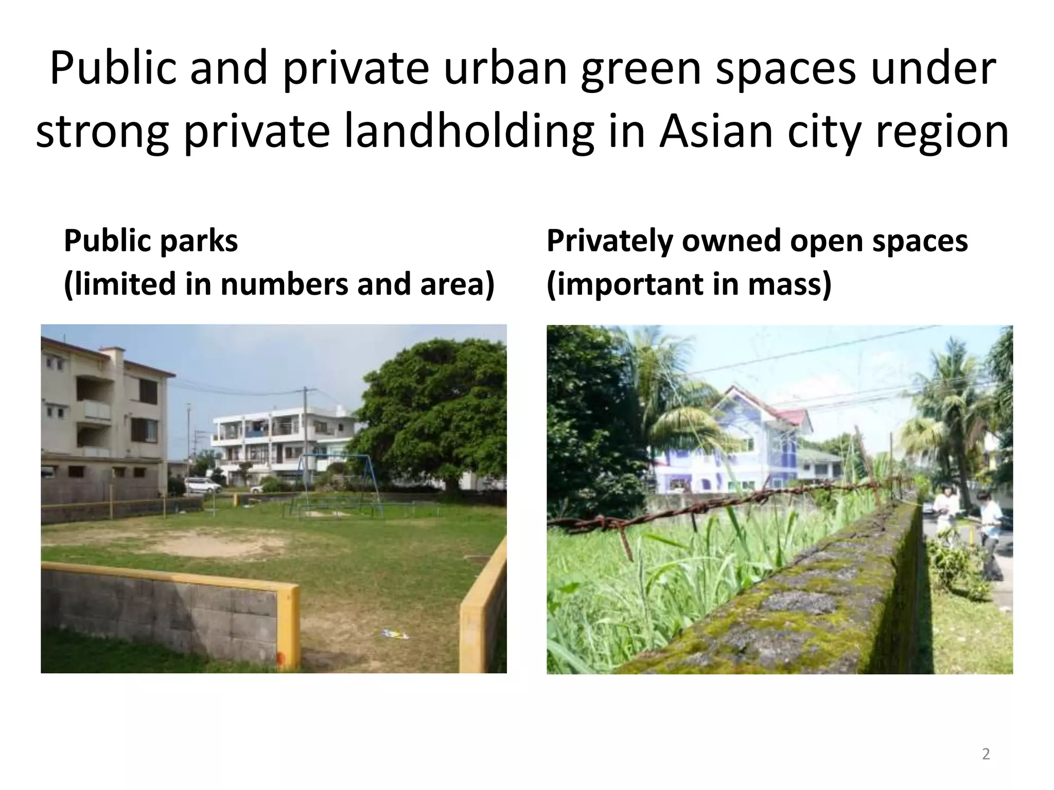 Public and private urban green spaces under
strong private landholding in Asian city region
Public parks
(limited in numbers and area)
Privately owned open spaces
(important in mass)
2
 