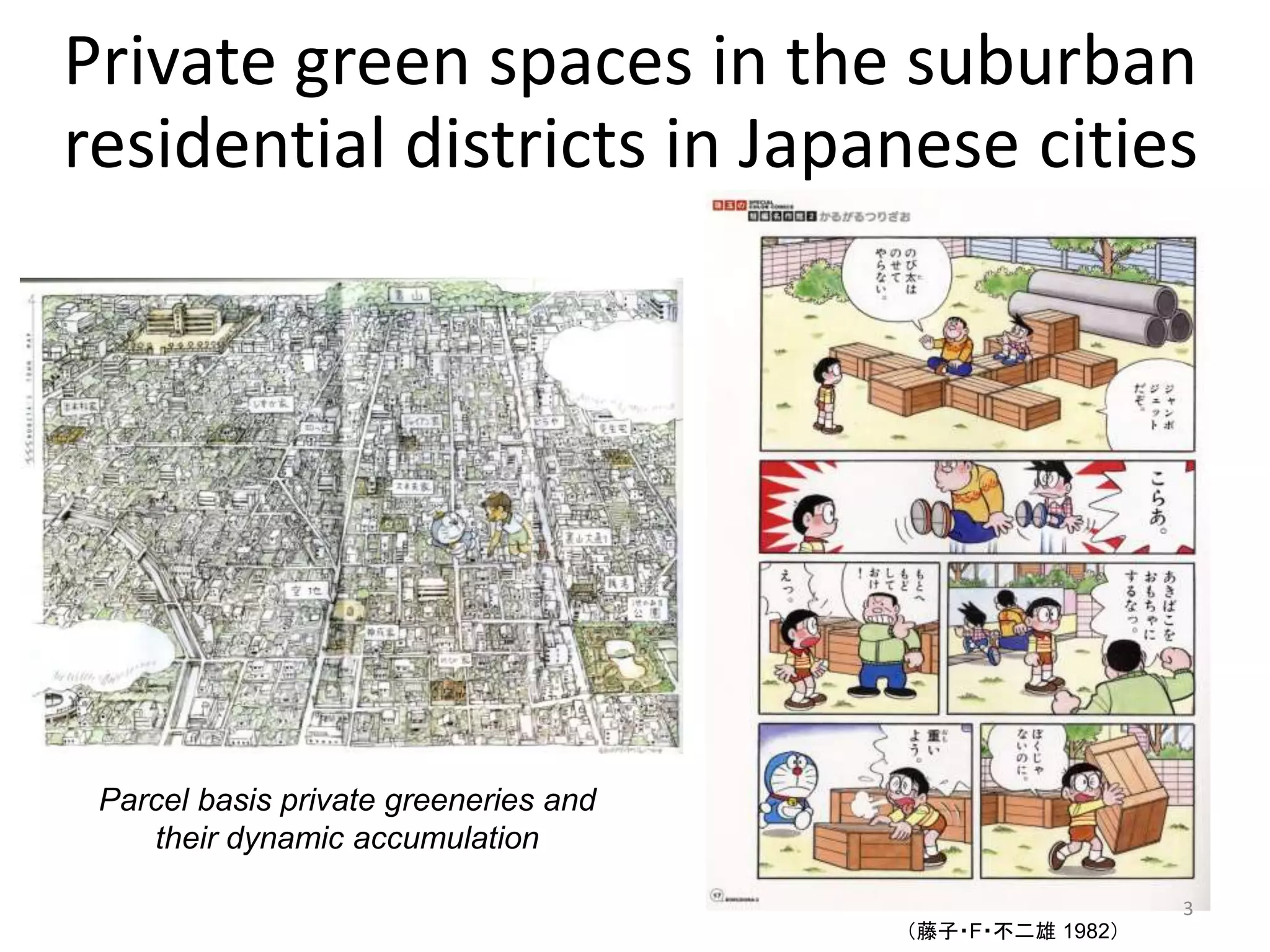 Private green spaces in the suburban
residential districts in Japanese cities
Parcel basis private greeneries and
their dynamic accumulation
3
（藤子・F・不二雄 1982）
 