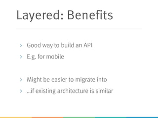 Layered: Benefits
> Good way to build an API
> E.g. for mobile
> Might be easier to migrate into
> …if existing architecture is similar
 