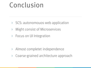 Conclusion
> SCS: autonomouos web application
> Might consist of Microservices
> Focus on UI Integration
> Almost completet independence
> Coarse-grained architecture approach
 