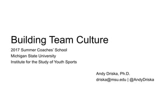 Building Team Culture
2017 Summer Coaches’ School
Michigan State University
Institute for the Study of Youth Sports
Andy Driska, Ph.D.
driska@msu.edu | @AndyDriska
 