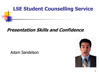 1
Presentation Skills and Confidence
Adam Sandelson
LSE Student Counselling Service
 