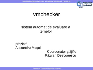 vmchecker

   sistem automat de evaluare a
              temelor


prezintă
Alexandru Moșoi
                   Coordonator știițific
                  Răzvan Deaconescu
 