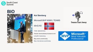 BIO
Kai Stenberg
Microsoft MVP M365 | TEAMS
blinQ AS
Twitter: @kaistenberg
LinkedIN: /kaistenberg
Blog: international.ucworld.today
Blog: teams.ucworld.today
Podcast: teamscastaway.buzzsprout.com/
 