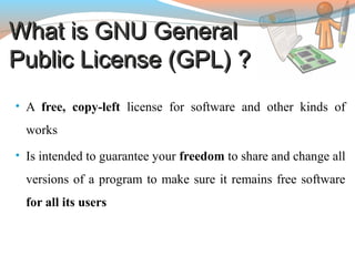 What is GNU GeneralWhat is GNU General
Public License (GPL) ?Public License (GPL) ?
• A free, copy-left license for software and other kinds of
works
• Is intended to guarantee your freedom to share and change all
versions of a program to make sure it remains free software
for all its users
 