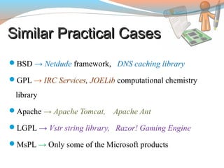 Similar Practical CasesSimilar Practical Cases
BSD → Netdude framework, DNS caching library
GPL → IRC Services, JOELib computational chemistry
library
Apache → Apache Tomcat, Apache Ant
LGPL → Vstr string library, Razor! Gaming Engine
MsPL → Only some of the Microsoft products
 