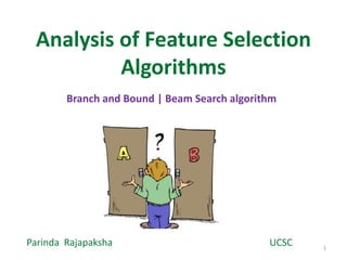 Analysis of Feature Selection 
Algorithms 
Branch and Bound | Beam Search algorithm 
Parinda Rajapaksha UCSC 
1 
 