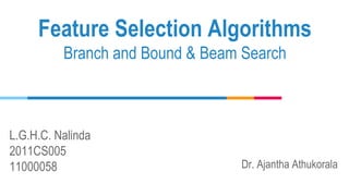 L.G.H.C. Nalinda
2011CS005
11000058
Feature Selection Algorithms
Branch and Bound & Beam Search
Dr. Ajantha Athukorala
 