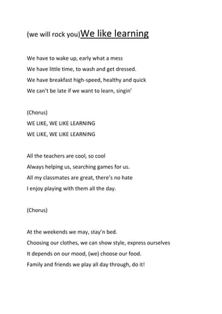 (we will rock you)We like learning
We have to wake up, early what a mess
We have little time, to wash and get dressed.
We ...