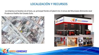 La empresa se localiza vía el toro, av. principal frente al Cybert mis 3 reinas del Municipio Almirante José
Prudencio Padilla Del Estado Zulia.
 