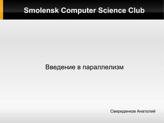 Smolensk Computer Science Club




     Введение в параллелизм




                       Свириденков Анатолий
 