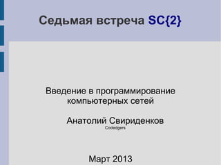 Седьмая встреча SC{2}




 Введение в программирование
     компьютерных сетей

     Анатолий Свириденков
             Codedgers




         Март 2013
 