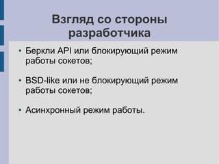 Взгляд со стороны
           разработчика
●   Беркли API или блокирующий режим
    работы сокетов;

●   BSD-like или не блокирующий режим
    работы сокетов;

●   Асинхронный режим работы.
 