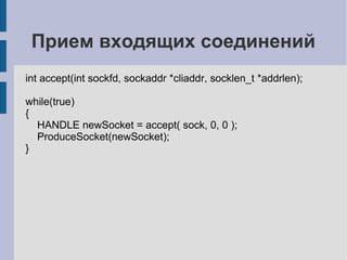 Прием входящих соединений
int accept(int sockfd, sockaddr *cliaddr, socklen_t *addrlen);

while(true)
{
  HANDLE newSocket = accept( sock, 0, 0 );
  ProduceSocket(newSocket);
}
 
