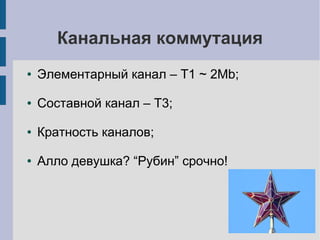 Канальная коммутация
●   Элементарный канал – T1 ~ 2Mb;

●   Составной канал – T3;

●   Кратность каналов;

●   Алло девушка? “Рубин” срочно!
 