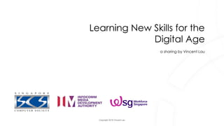 Copyright 2018 Vincent Lau
Learning New Skills for the
Digital Age
a sharing by Vincent Lau
 
