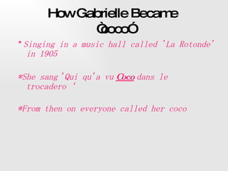 How Gabrielle Became  “coco” *  Singing in a music hall called 'La Rotonde' in 1905  *She sang   'Qui qu'a vu   Coco   dans le   trocadero‘ *From then on everyone called her coco   