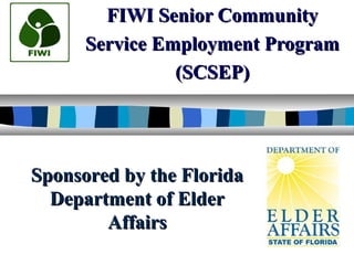FIWI Senior CommunityFIWI Senior Community
Service Employment ProgramService Employment Program
(SCSEP)(SCSEP)
Sponsored by the FloridaSponsored by the Florida
Department of ElderDepartment of Elder
AffairsAffairs
 