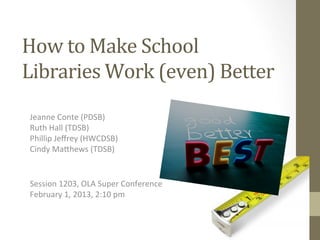 How	
  to	
  Make	
  School	
  
Libraries	
  Work	
  (even)	
  Better	
  
 Jeanne	
  Conte	
  (PDSB)	
  	
  
 Ruth	
  Hall	
  (TDSB)	
  
 Phillip	
  Jeﬀrey	
  (HWCDSB)	
  
 Cindy	
  Ma=hews	
  (TDSB)	
  	
  


 Session	
  1203,	
  OLA	
  Super	
  Conference	
  
 February	
  1,	
  2013,	
  2:10	
  pm	
  
 