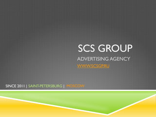 SCS GROUP	
  
ADVERTISING AGENCY
WWW.SCSGP.RU
SINCE 2011 | SAINT-PETERSBURG |	
   MOSCOW	
  
 