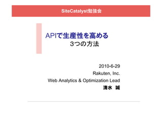 SiteCatalyst勉強会




APIで生産性を高める
          ３つの方法


                       2010-6-29
                    Rakuten, Inc.
Web Analytics & Optimization Lead
        y        p
                         清水 誠
 