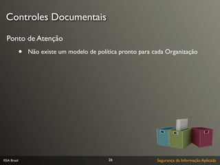 Controles Documentais

  Ponto de Atenção
              •   Não existe um modelo de política pronto para cada Organização




ISSA Brasil                                    26               Segurança da Informação Aplicada
 