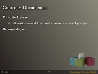 Controles Documentais

  Ponto de Atenção
              •   Não existe um modelo de política pronto para cada Organização

  Recomendações




ISSA Brasil                                    26               Segurança da Informação Aplicada
 