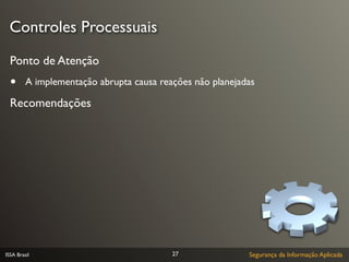Controles Processuais
  Ponto de Atenção
  •      A implementação abrupta causa reações não planejadas

  Recomendações




ISSA Brasil                               27               Segurança da Informação Aplicada
 
