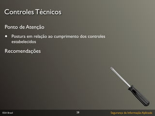 Controles Técnicos

  Ponto de Atenção
  •      Postura em relação ao cumprimento dos controles
         estabelecidos

  Recomendações




ISSA Brasil                              28                Segurança da Informação Aplicada
 
