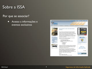 Sobre a ISSA

  Por que se associar?
              •   Acesso a informações e
                  eventos exclusivos




ISSA Brasil                                4   Segurança da Informação Aplicada
 