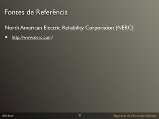 Fontes de Referência

  North American Electric Reliability Corporation (NERC)
  •      http://www.nerc.com/




ISSA Brasil                     31             Segurança da Informação Aplicada
 