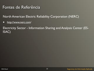 Fontes de Referência

  North American Electric Reliability Corporation (NERC)
  •      http://www.nerc.com/

  Electricity Sector - Information Sharing and Analysis Center (ES-
  ISAC)




ISSA Brasil                        31             Segurança da Informação Aplicada
 
