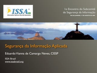1o Encontro do Subcomitê
                                         de Segurança da Informação
                                              RIO DE JANEIRO, 17 DE AGOSTO DE 2009




Segurança da Informação Aplicada
Eduardo Vianna de Camargo Neves, CISSP
ISSA Brasil
www.issabrasil.org
 