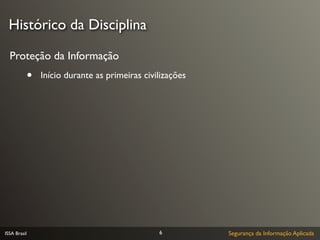 Histórico da Disciplina

  Proteção da Informação
              •   Início durante as primeiras civilizações




ISSA Brasil                                       6          Segurança da Informação Aplicada
 