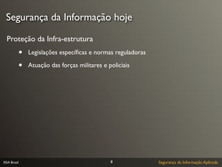 Segurança da Informação hoje

  Proteção da Infra-estrutura
              •   Legislações especíﬁcas e normas reguladoras

              •   Atuação das forças militares e policiais




ISSA Brasil                                       8             Segurança da Informação Aplicada
 